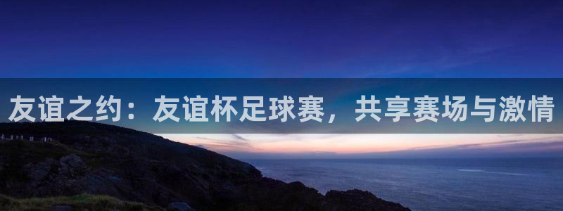 K1体育软件：友谊之约：友谊杯足球赛，共享赛场与激情