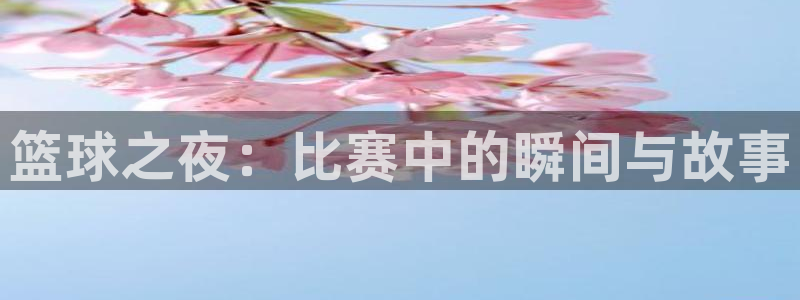  k1体育十年品牌网址：篮球之夜：比赛中的瞬间与故事