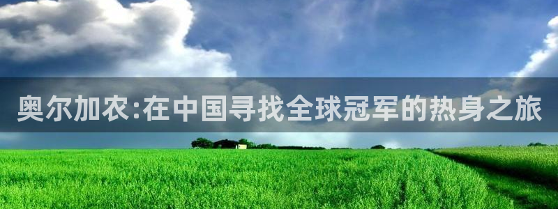 k1体育下载链接：奥尔加农:在中国寻找全球冠军的热身之旅