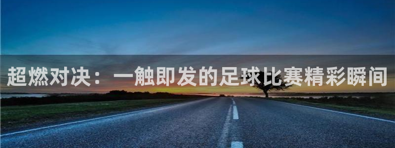  k1体育二维码：超燃对决：一触即发的足球比赛精彩瞬间